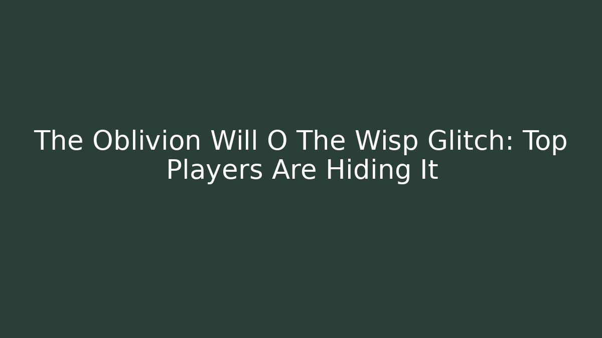 The Oblivion Will O The Wisp Glitch: Top Players Are Hiding It