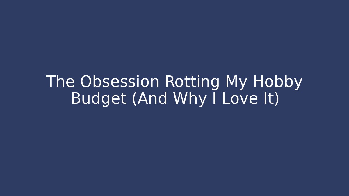 The Obsession Rotting My Hobby Budget (And Why I Love It)