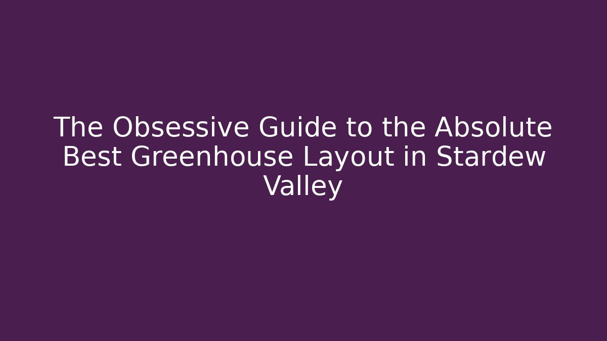 The Obsessive Guide to the Absolute Best Greenhouse Layout in Stardew Valley