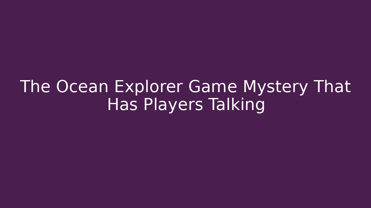 The Ocean Explorer Game Mystery That Has Players Talking