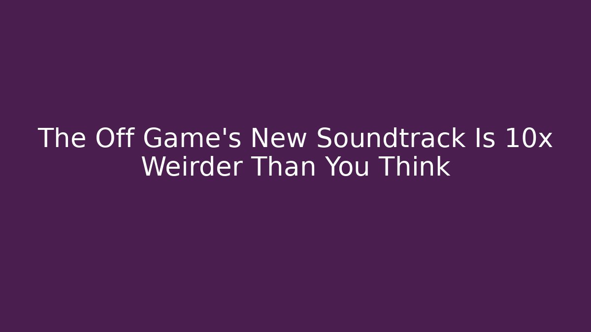 The Off Game’s New Soundtrack Is 10x Weirder Than You Think