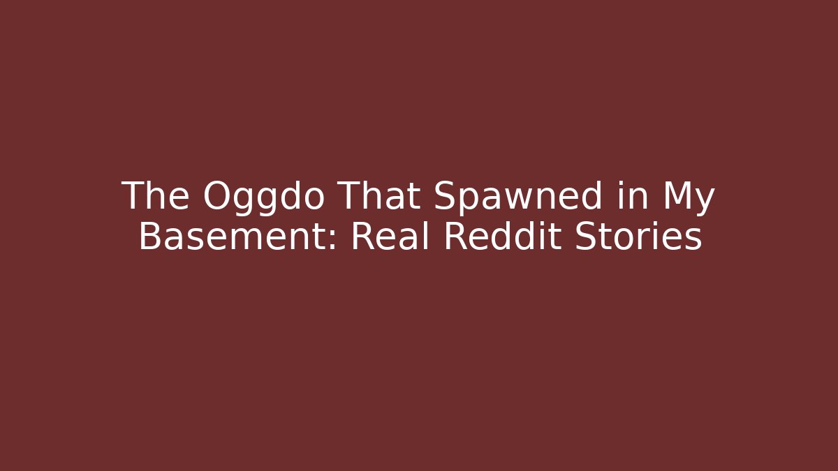 The Oggdo That Spawned in My Basement: Real Reddit Stories