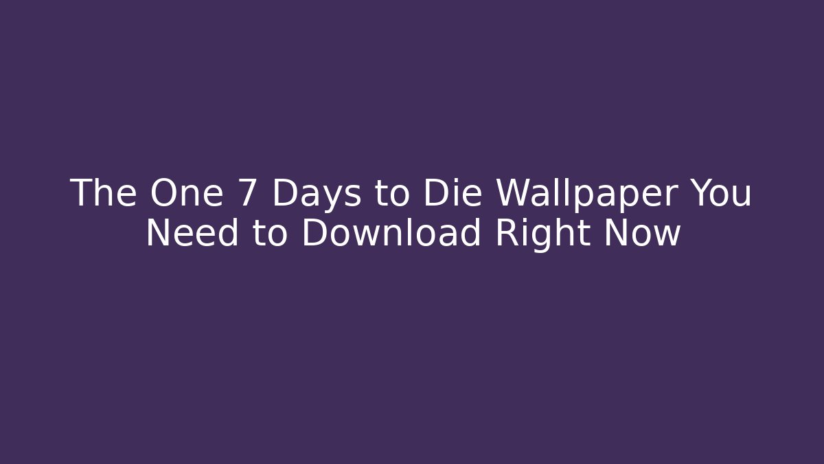 The One 7 Days to Die Wallpaper You Need to Download Right Now