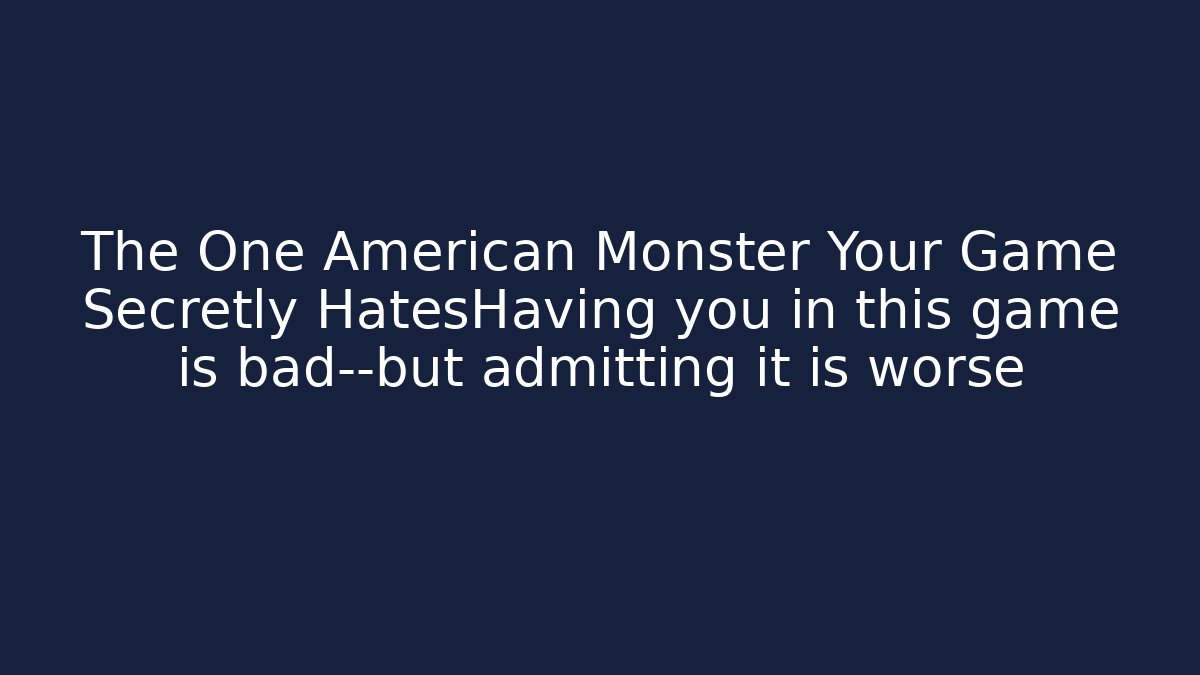 The One American Monster Your Game Secretly HatesHaving you in this game is bad—but admitting it is worse