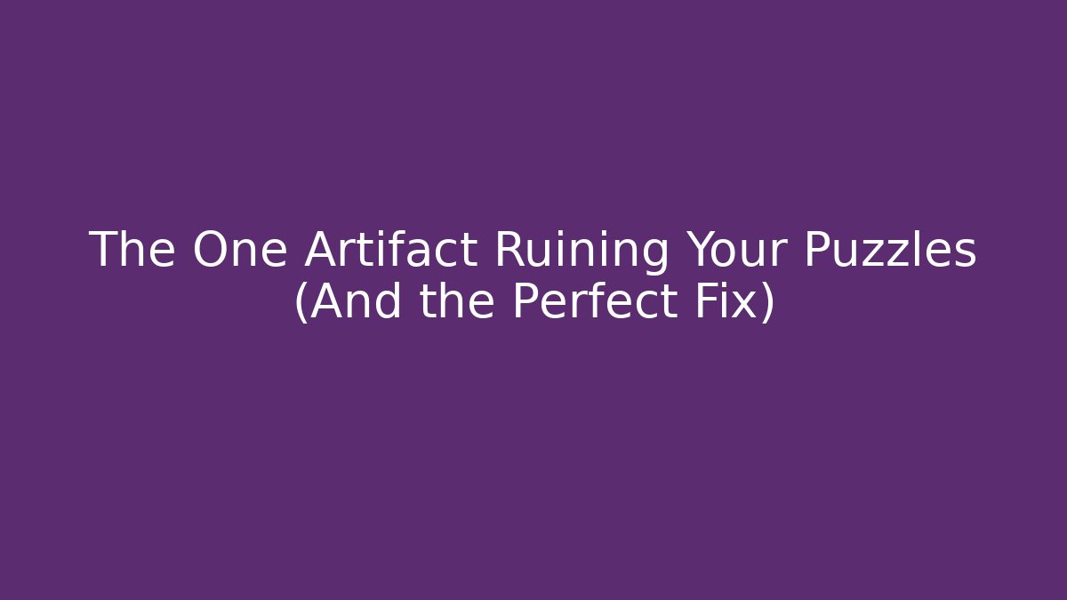The One Artifact Ruining Your Puzzles (And the Perfect Fix)