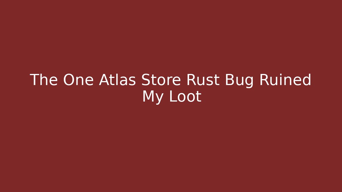 The One Atlas Store Rust Bug Ruined My Loot