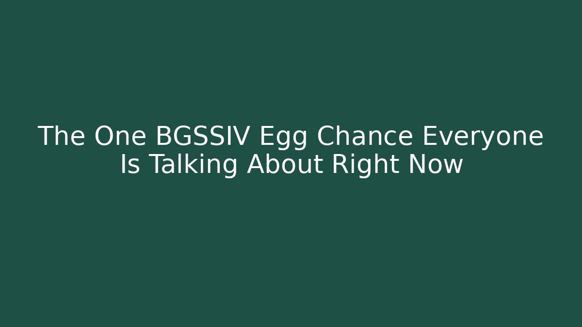 The One BGSSIV Egg Chance Everyone Is Talking About Right Now