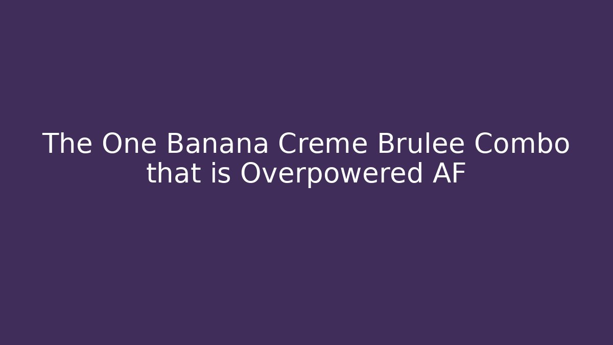 The One Banana Creme Brulee Combo that is Overpowered AF