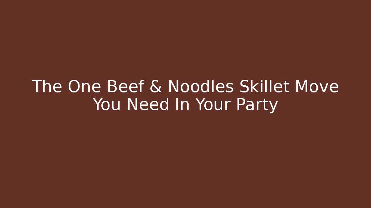 The One Beef & Noodles Skillet Move You Need In Your Party