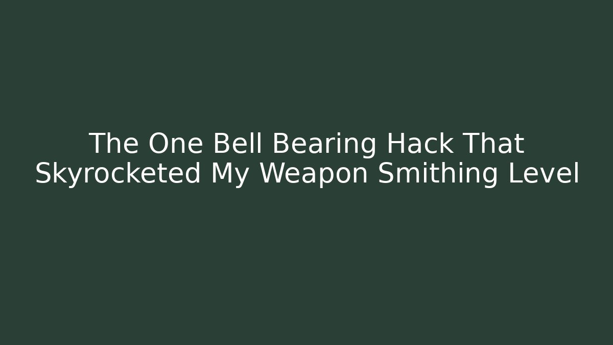 The One Bell Bearing Hack That Skyrocketed My Weapon Smithing Level