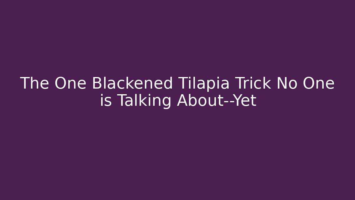 The One Blackened Tilapia Trick No One is Talking About—Yet