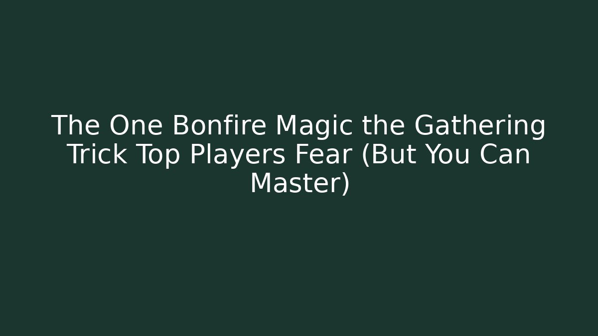 The One Bonfire Magic the Gathering Trick Top Players Fear (But You Can Master)