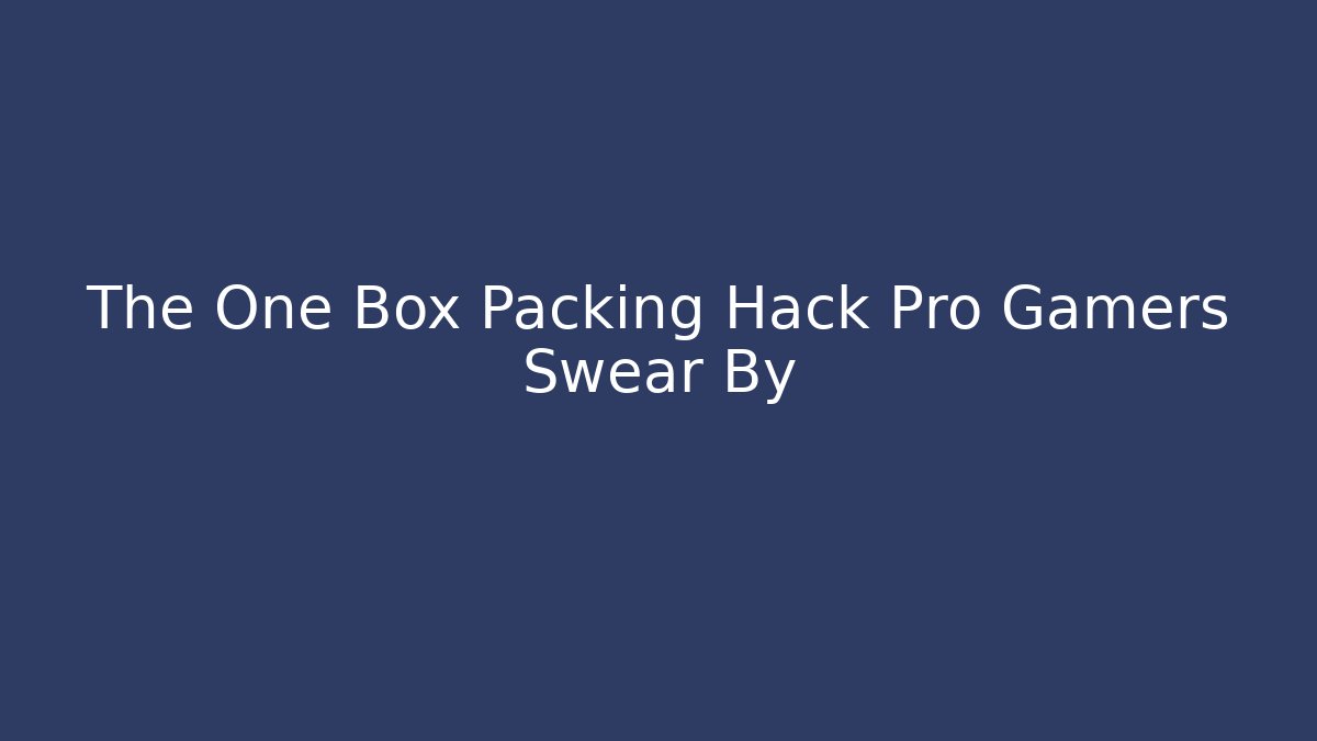 The One Box Packing Hack Pro Gamers Swear By
