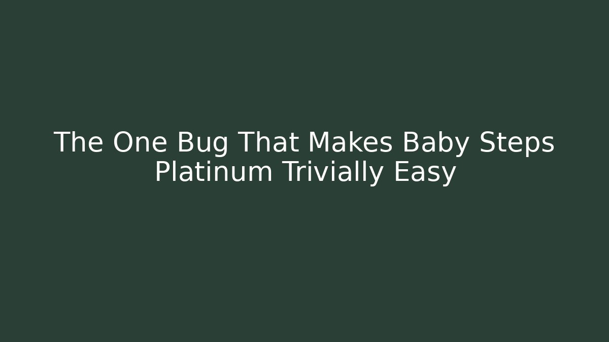 The One Bug That Makes Baby Steps Platinum Trivially Easy