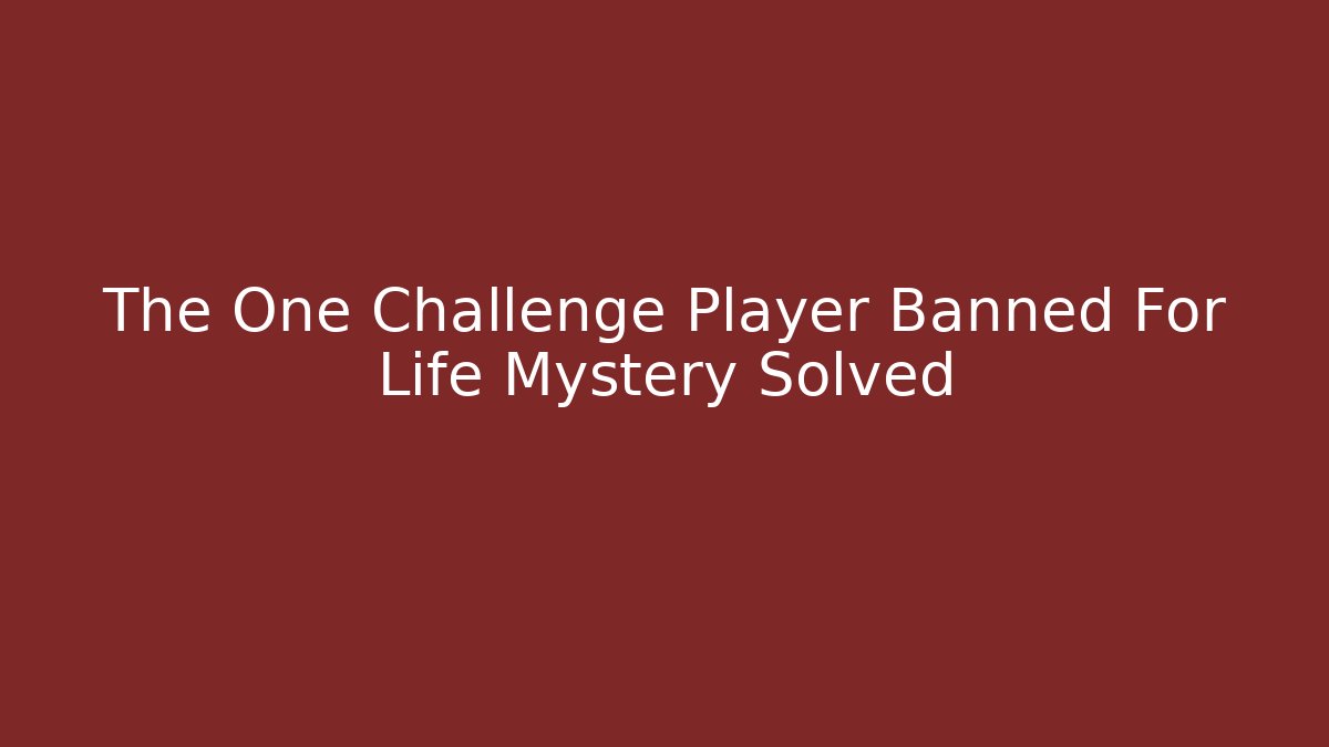 The One Challenge Player Banned For Life Mystery Solved