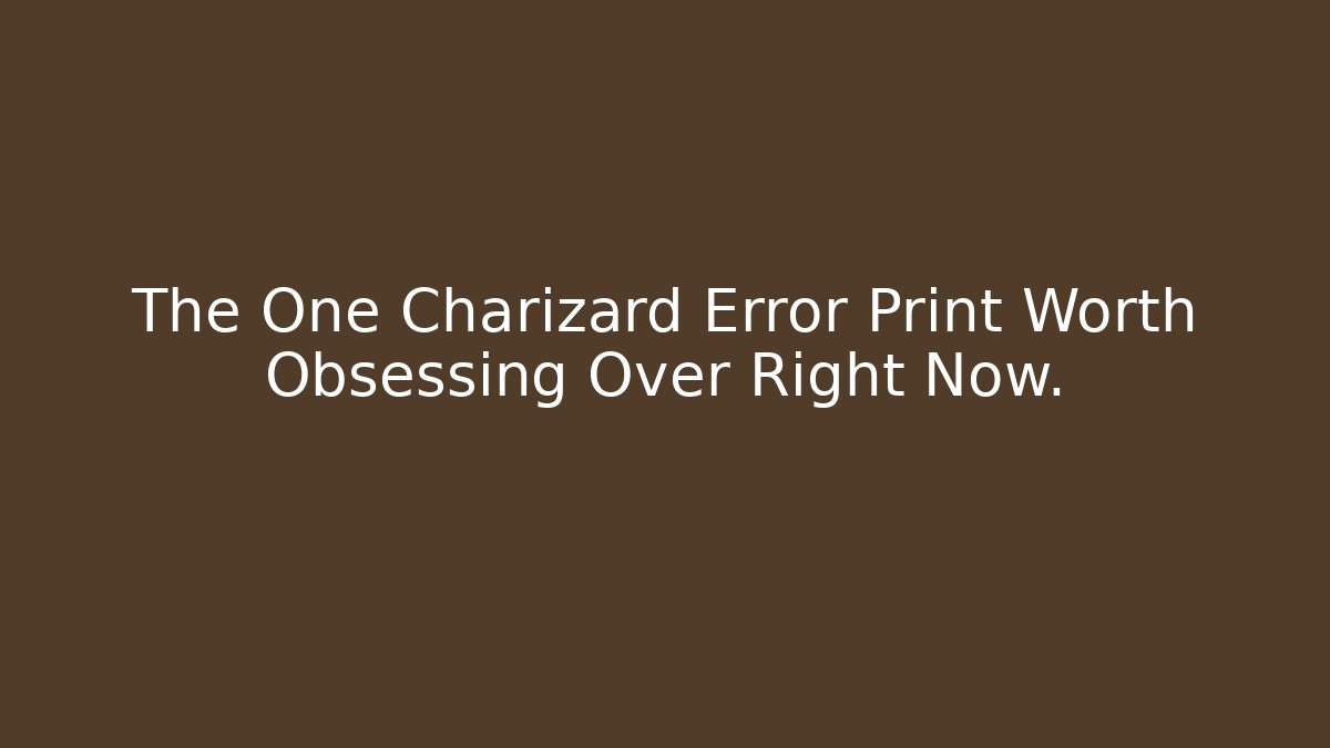 The One Charizard Error Print Worth Obsessing Over Right Now.