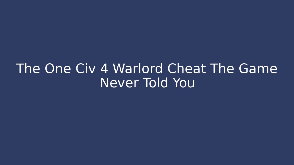 The One Civ 4 Warlord Cheat The Game Never Told You