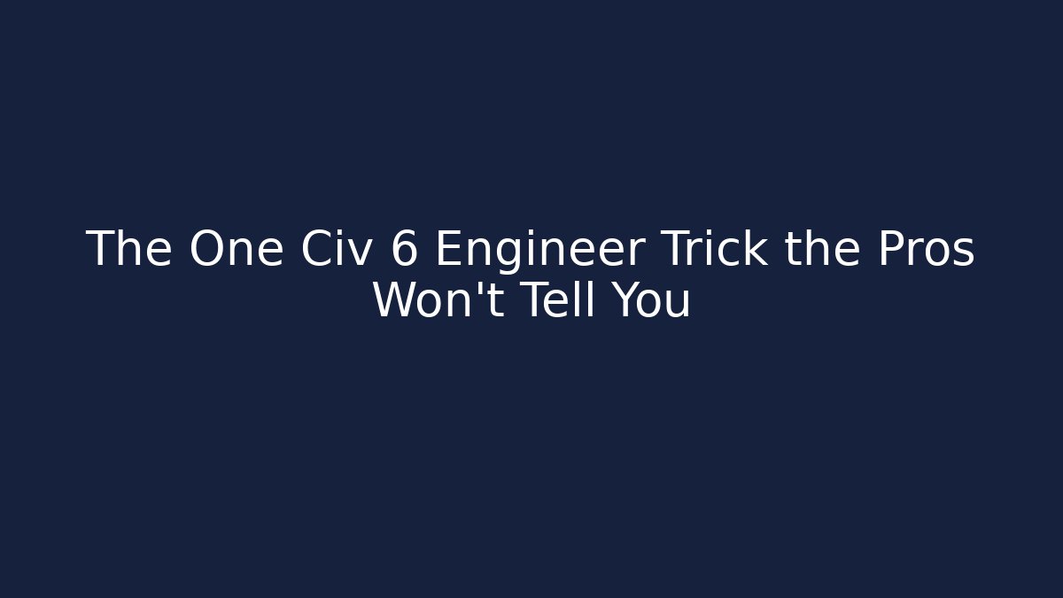 The One Civ 6 Engineer Trick the Pros Won't Tell You