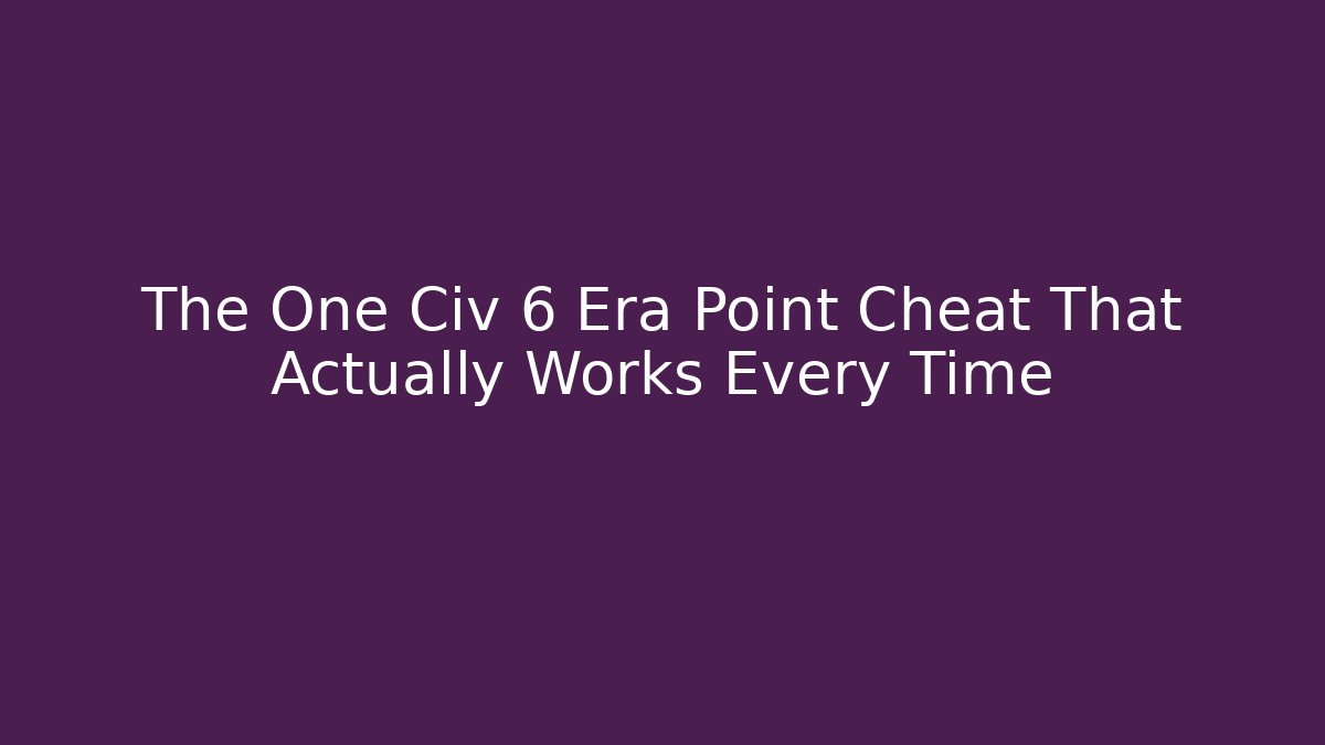The One Civ 6 Era Point Cheat That Actually Works Every Time