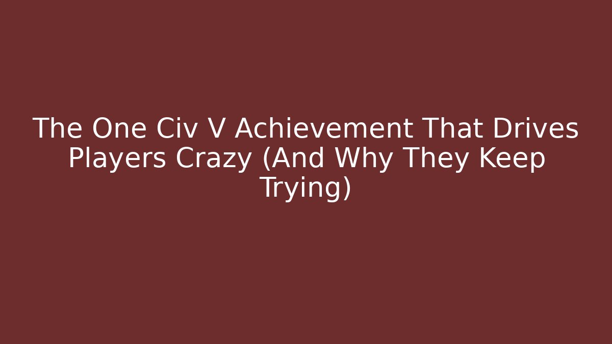 The One Civ V Achievement That Drives Players Crazy (And Why They Keep Trying)