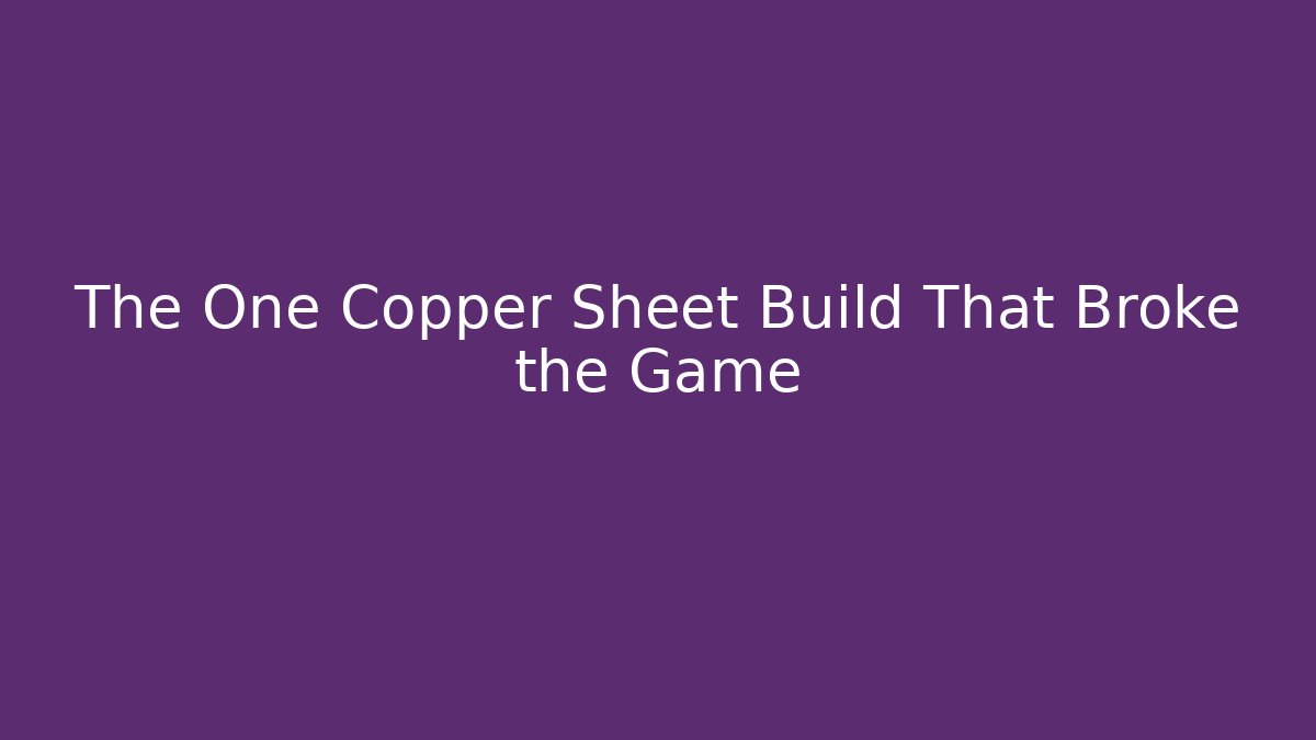 The One Copper Sheet Build That Broke the Game