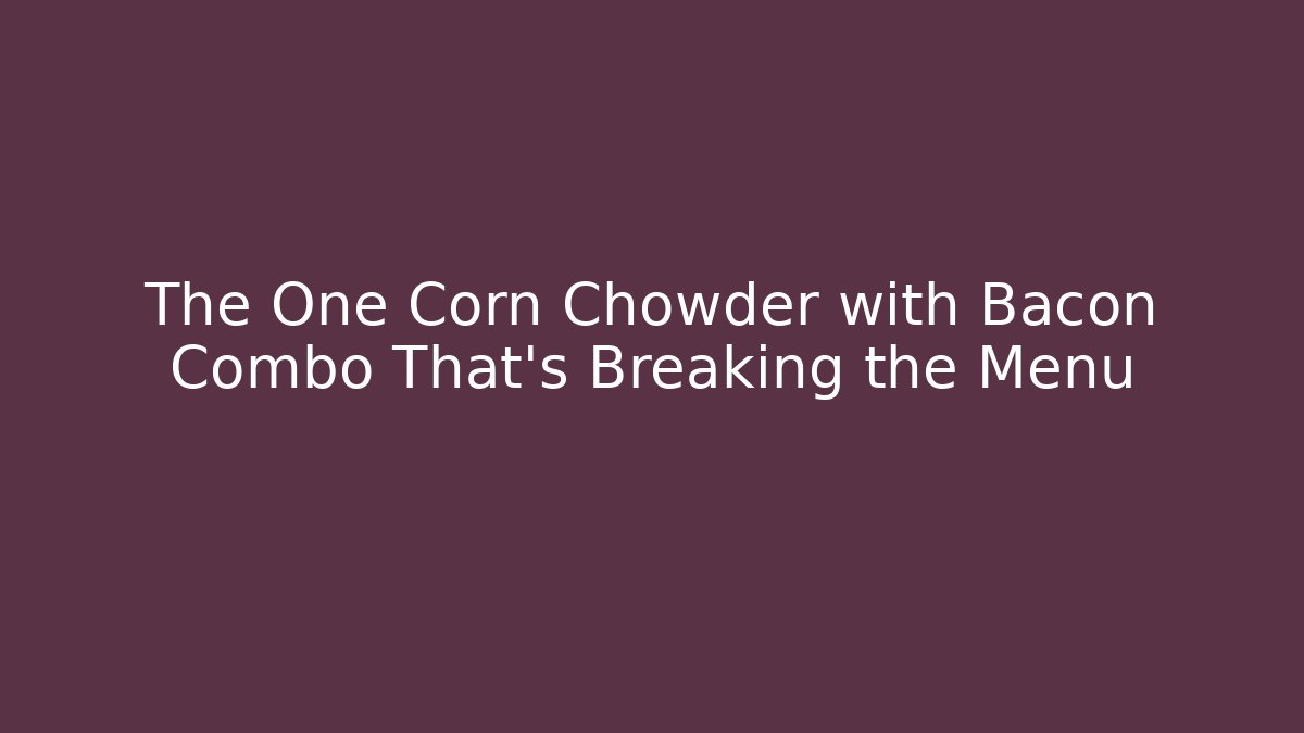 The One Corn Chowder with Bacon Combo That's Breaking the Menu