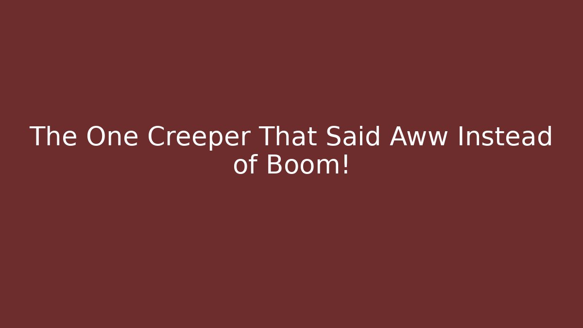 The One Creeper That Said Aww Instead of Boom!