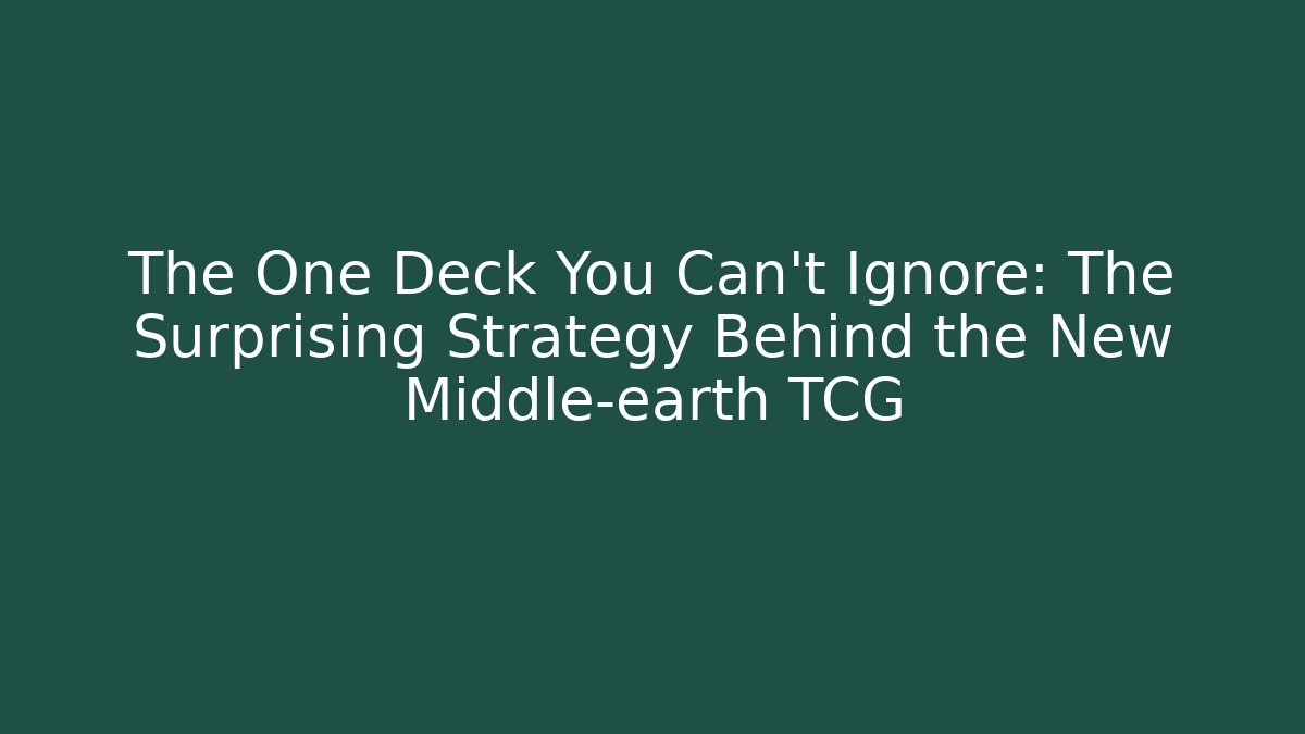 The One Deck You Can't Ignore: The Surprising Strategy Behind the New Middle-earth TCG