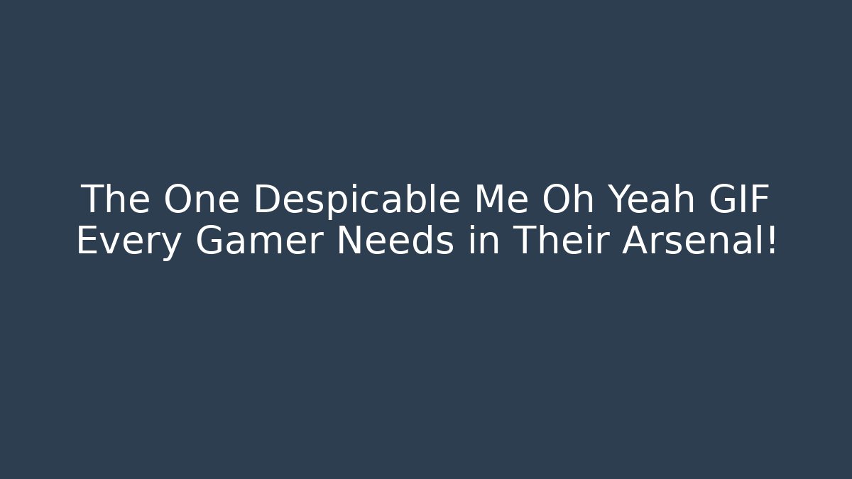 The One Despicable Me Oh Yeah GIF Every Gamer Needs in Their Arsenal!