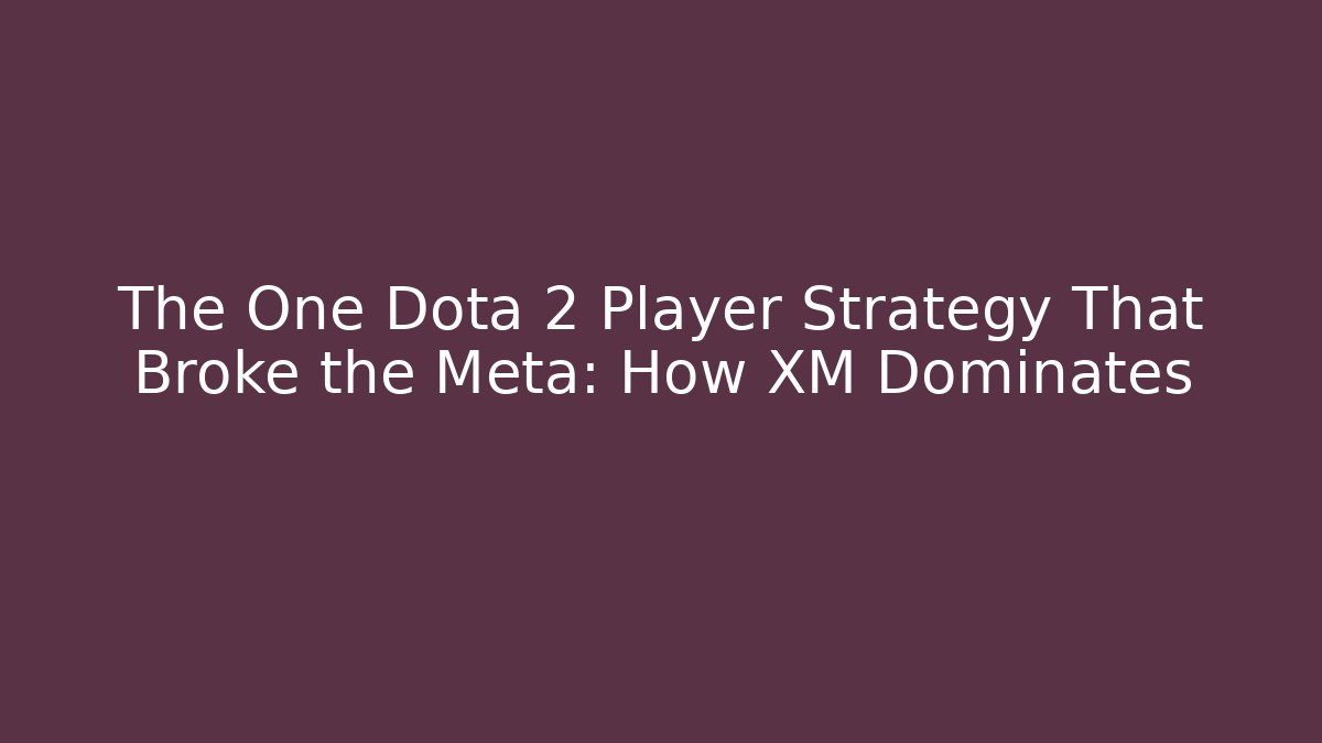 The One Dota 2 Player Strategy That Broke the Meta: How XM Dominates