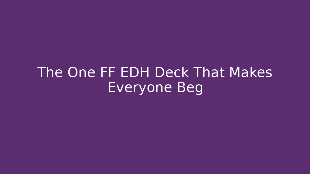 The One FF EDH Deck That Makes Everyone Beg