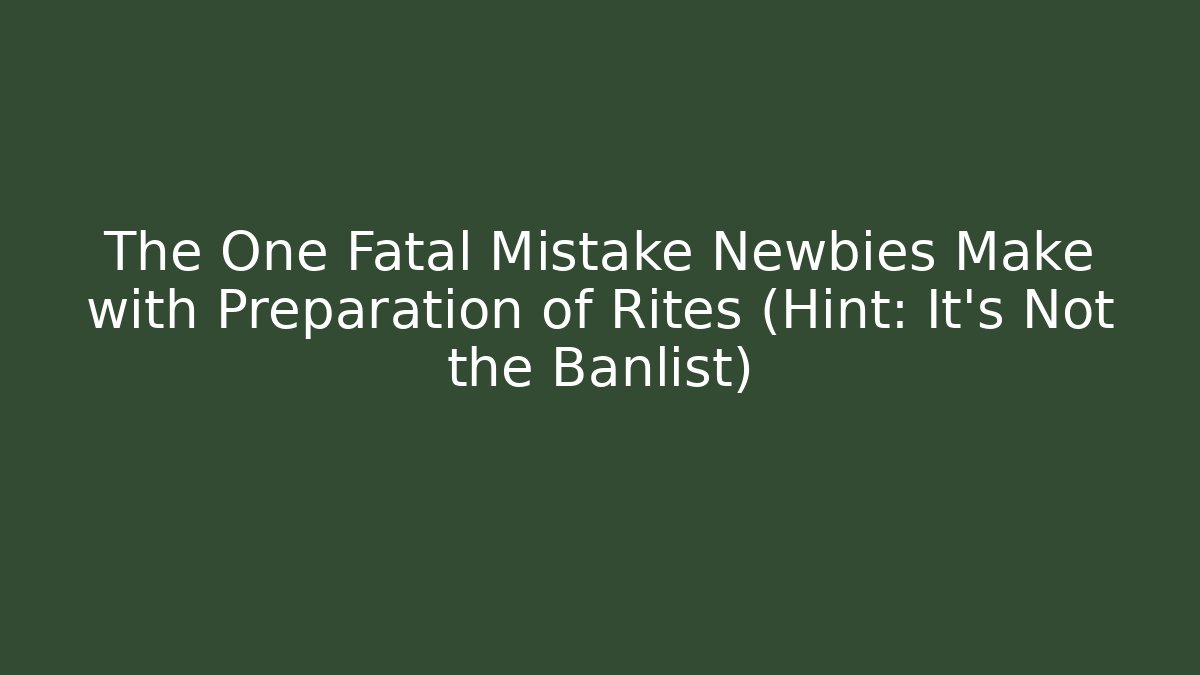 The One Fatal Mistake Newbies Make with Preparation of Rites (Hint: It's Not the Banlist)