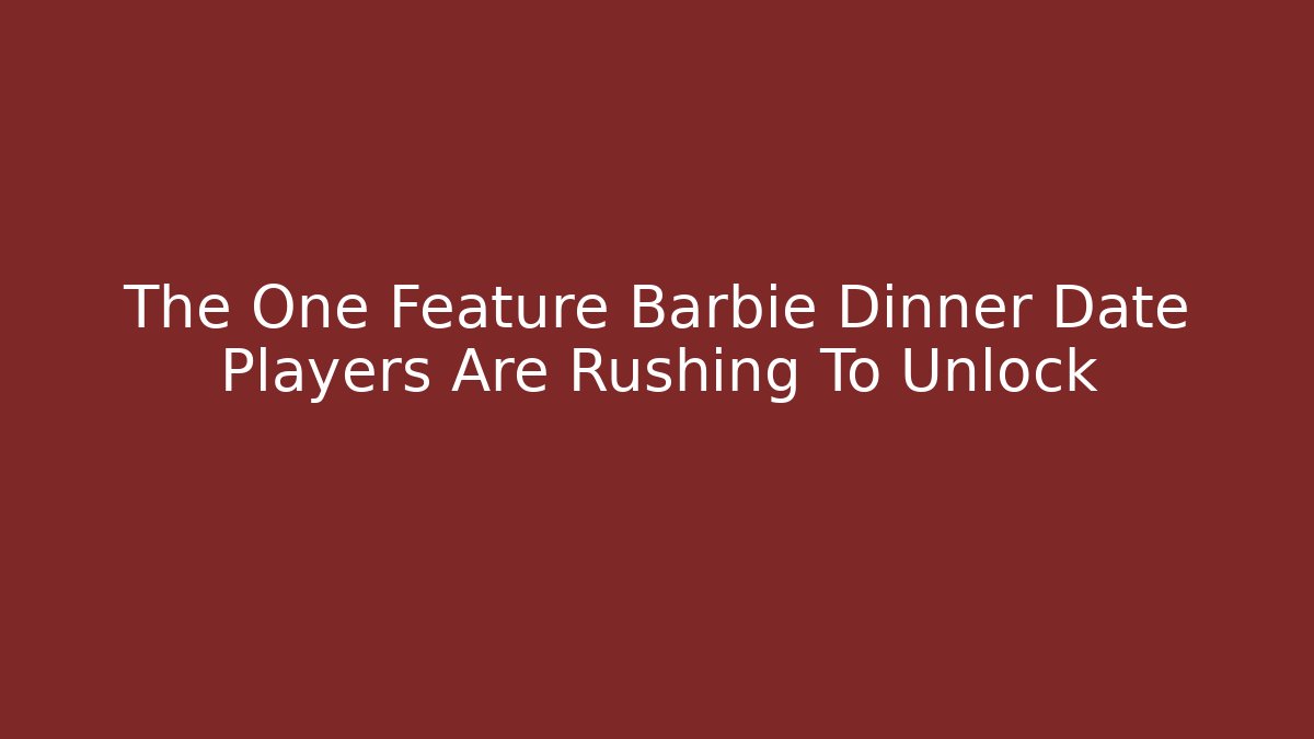 The One Feature Barbie Dinner Date Players Are Rushing To Unlock