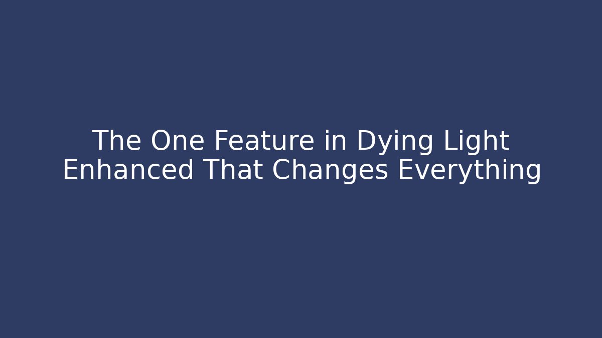 The One Feature in Dying Light Enhanced That Changes Everything