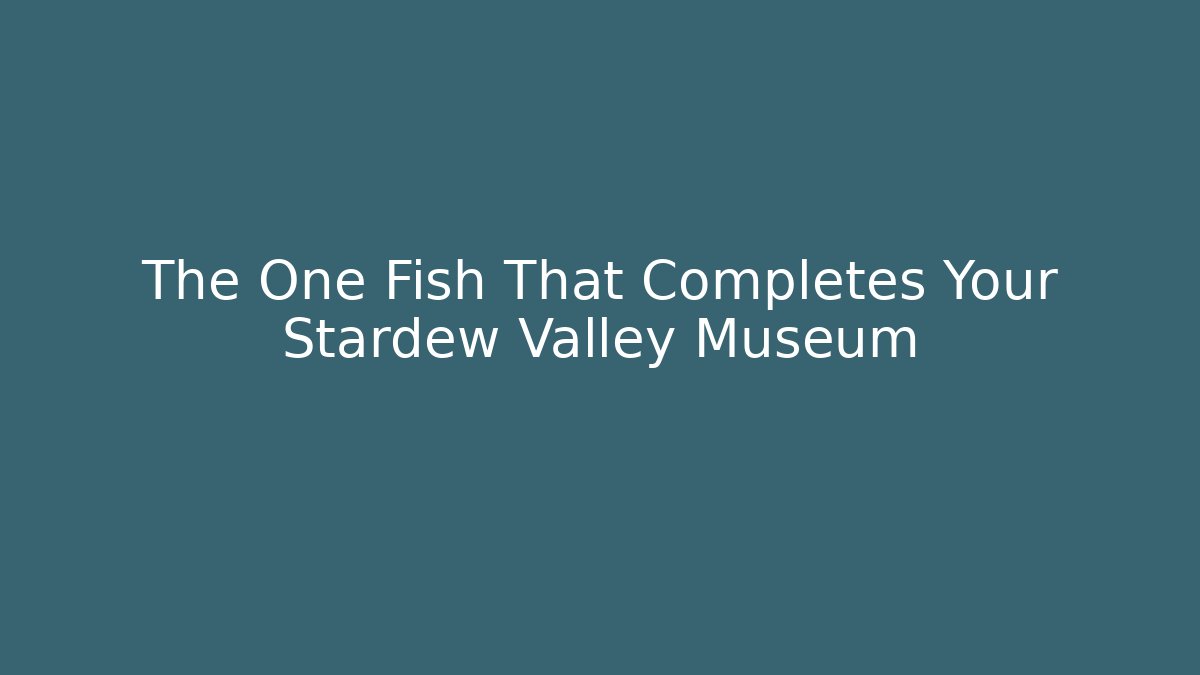 The One Fish That Completes Your Stardew Valley Museum