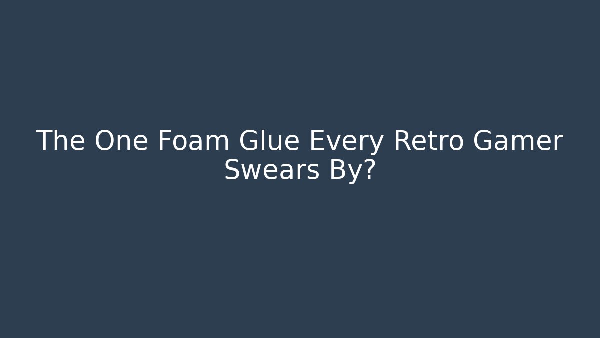 The One Foam Glue Every Retro Gamer Swears By?