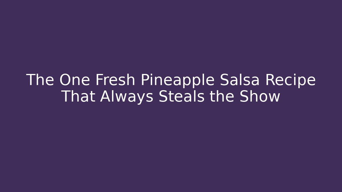 The One Fresh Pineapple Salsa Recipe That Always Steals the Show