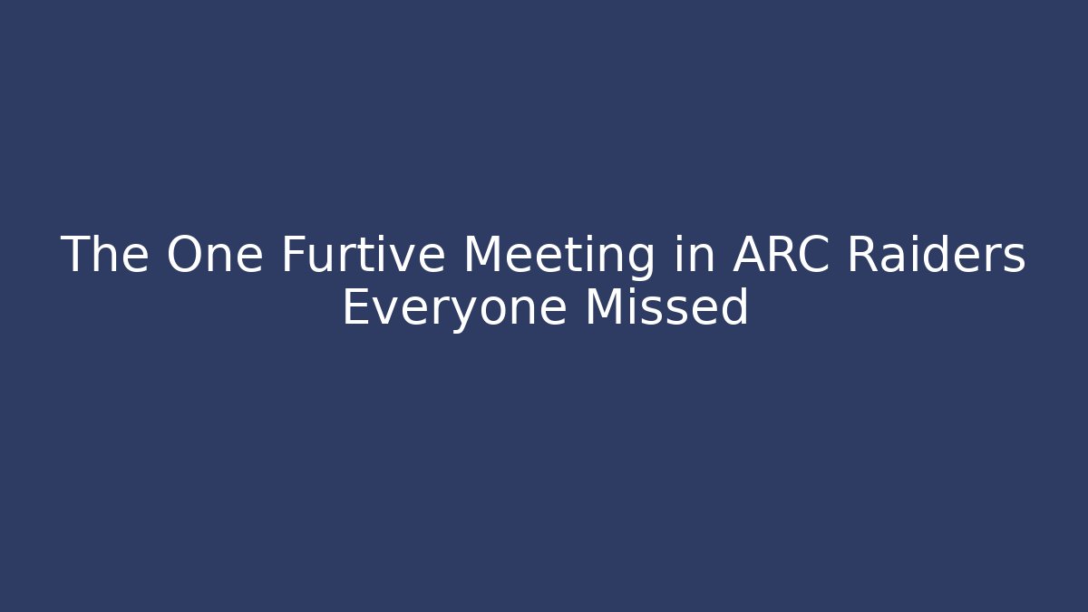 The One Furtive Meeting in ARC Raiders Everyone Missed