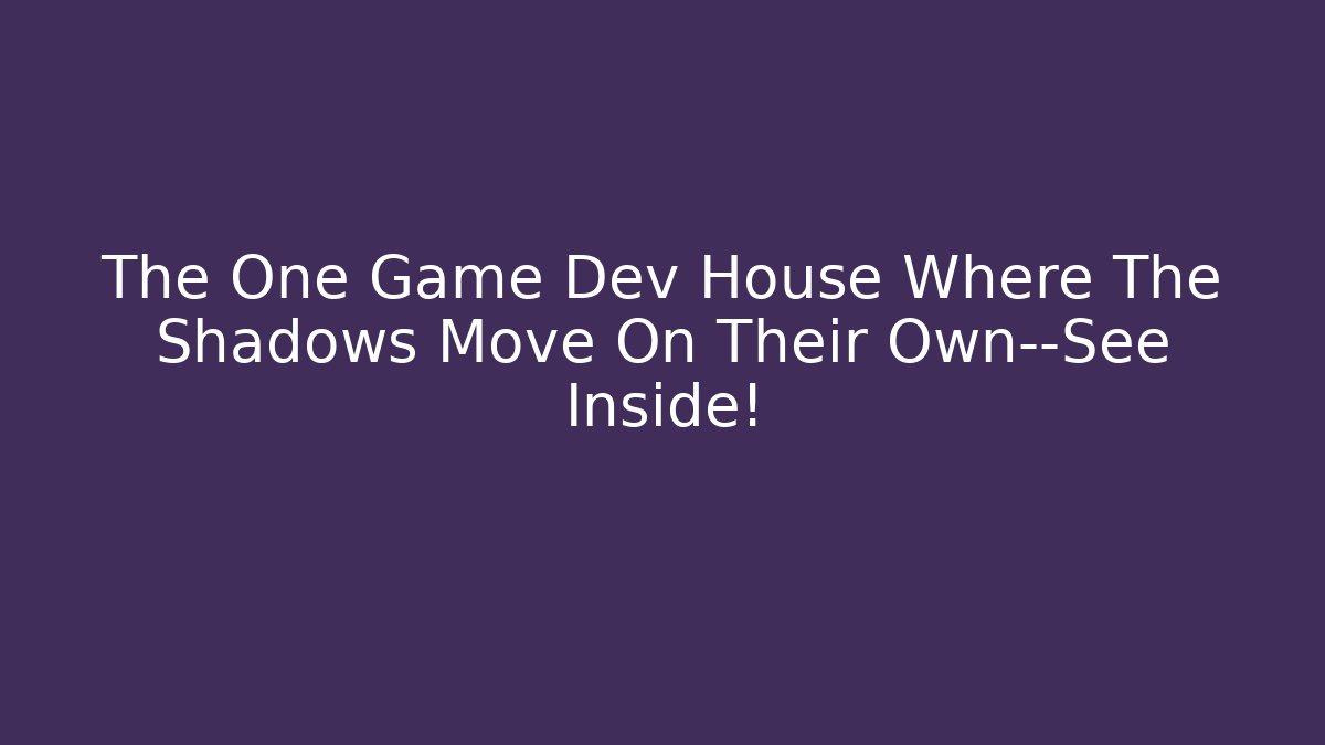 The One Game Dev House Where The Shadows Move On Their Own—See Inside!