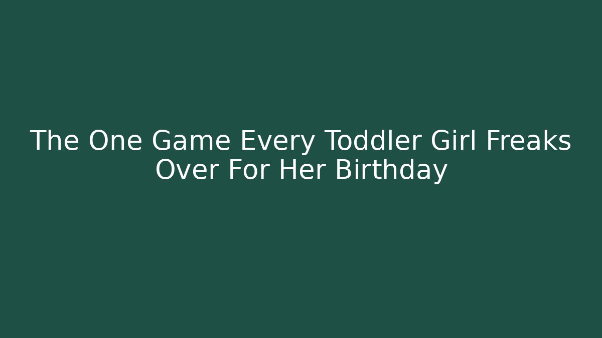 The One Game Every Toddler Girl Freaks Over For Her Birthday