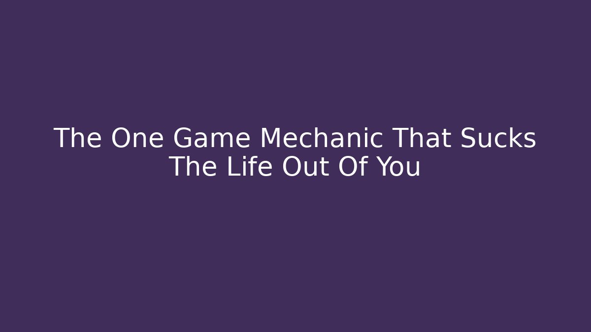 The One Game Mechanic That Sucks The Life Out Of You