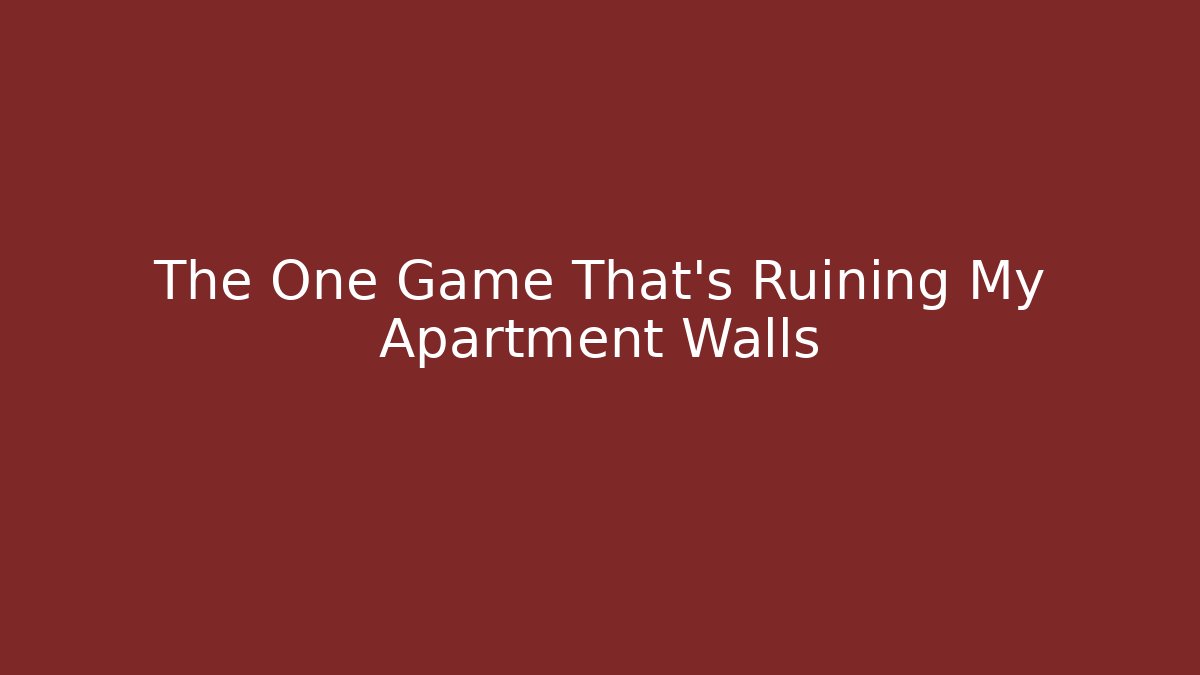 The One Game That’s Ruining My Apartment Walls