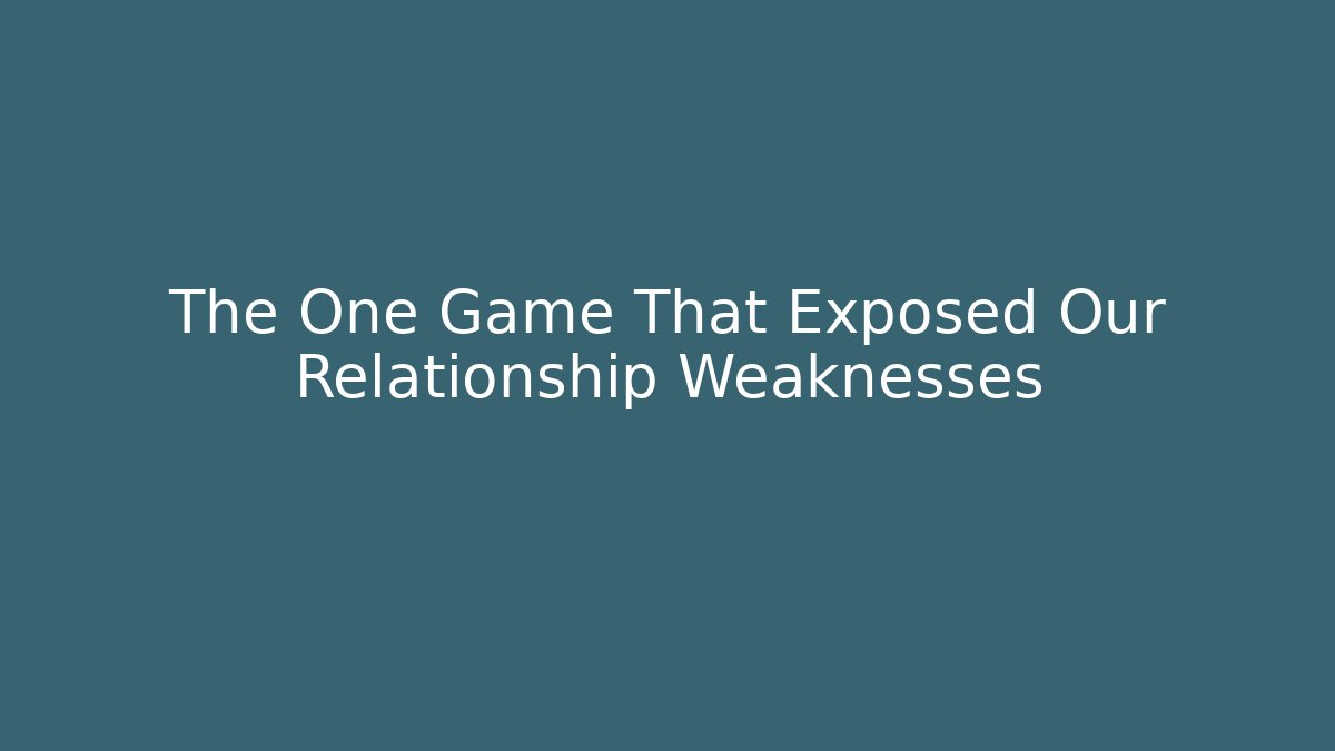 The One Game That Exposed Our Relationship Weaknesses - Create More Assets