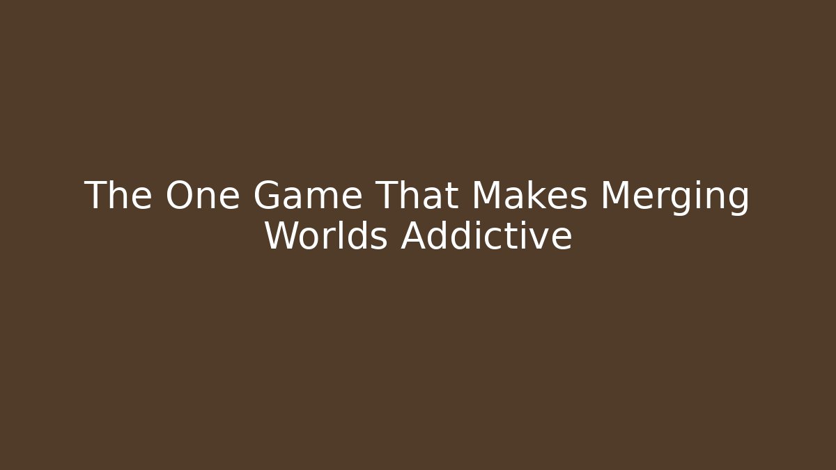 The One Game That Makes Merging Worlds Addictive