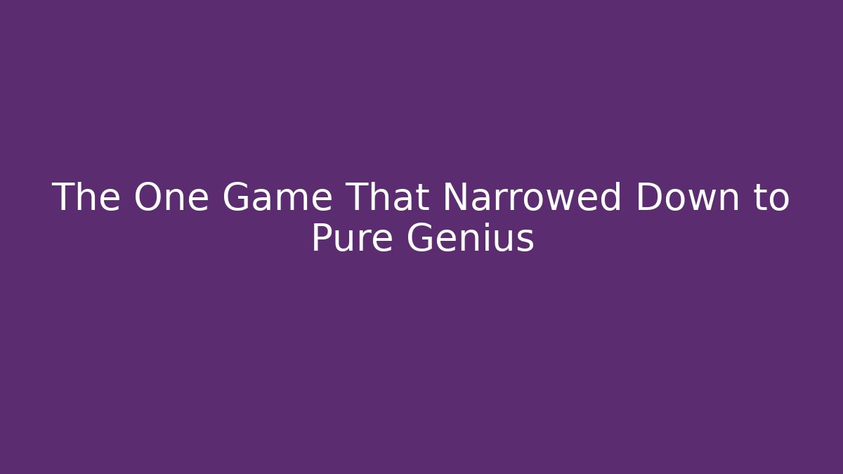 The One Game That Narrowed Down to Pure Genius