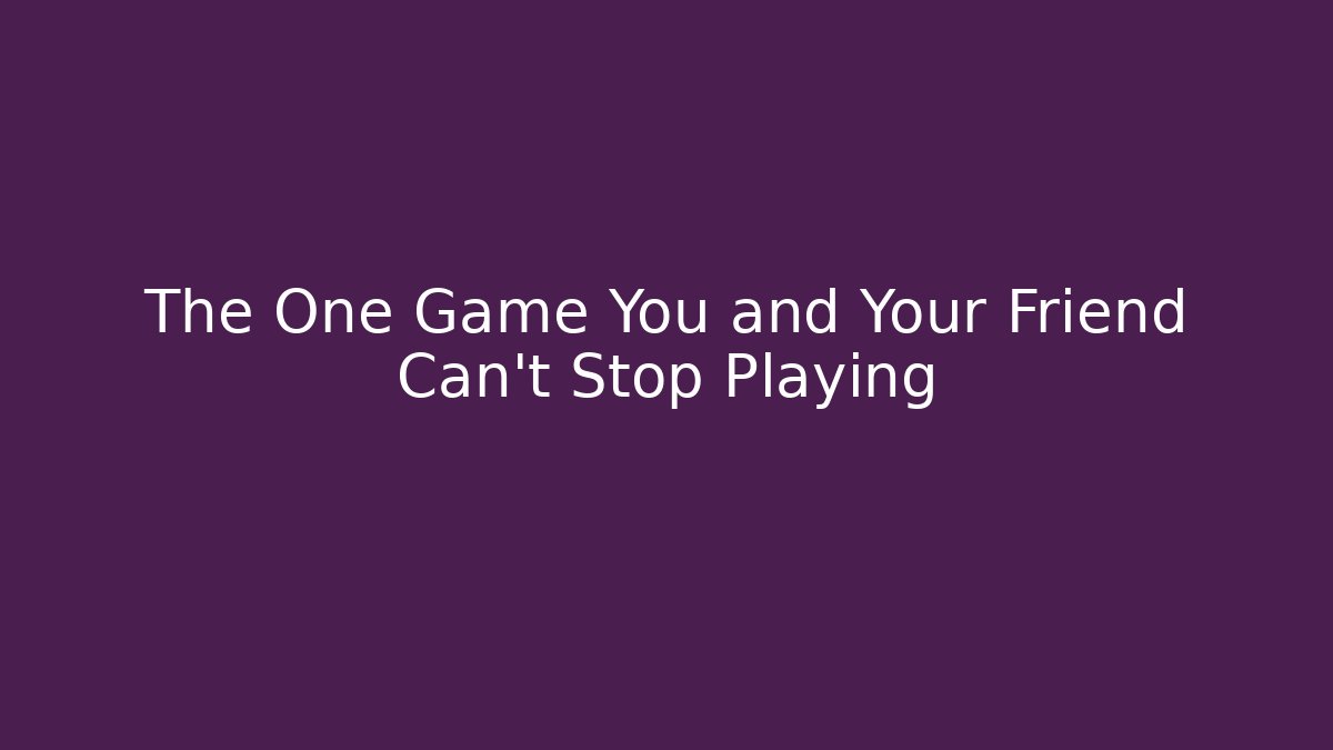 The One Game You and Your Friend Can't Stop Playing