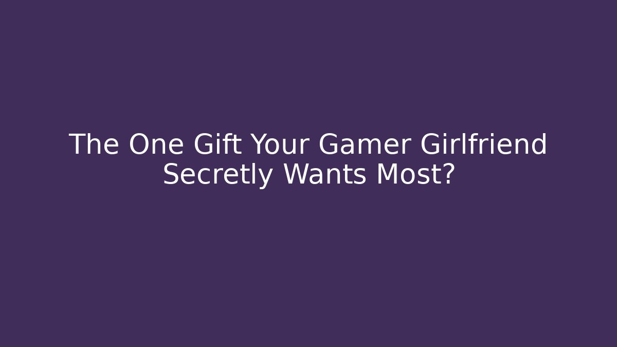 The One Gift Your Gamer Girlfriend Secretly Wants Most?