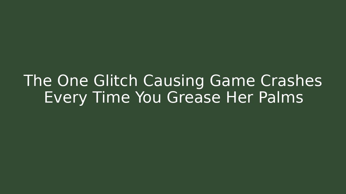The One Glitch Causing Game Crashes Every Time You Grease Her Palms