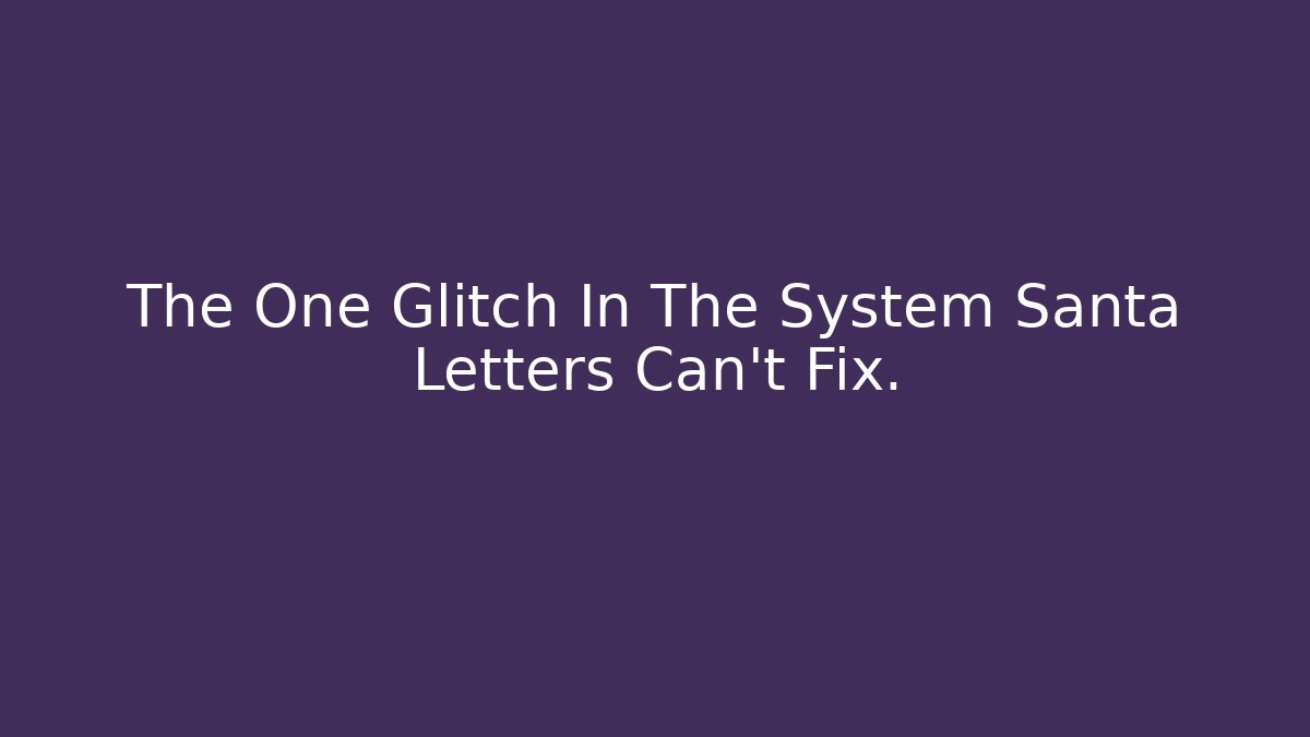 The One Glitch In The System Santa Letters Can't Fix.