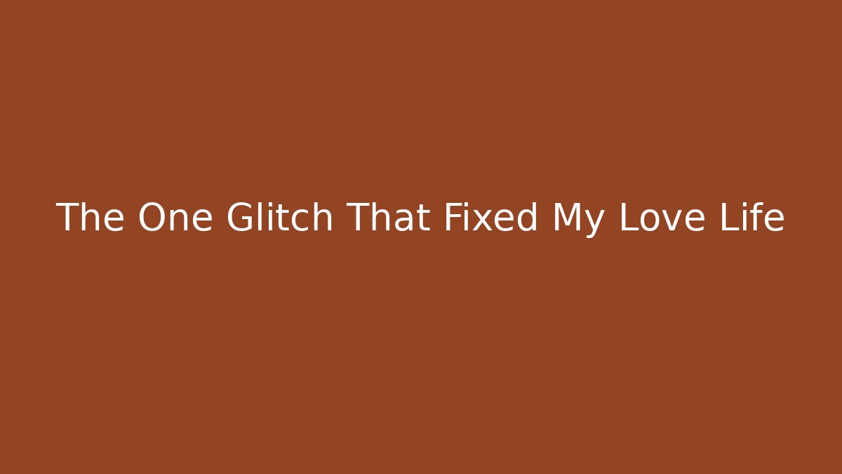 The One Glitch That Fixed My Love Life